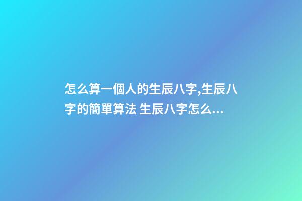 怎么算一個人的生辰八字,生辰八字的簡單算法 生辰八字怎么算-第1張-觀點-玄機派